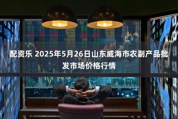 配资乐 2025年5月26日山东威海市农副产品批发市场价格行情