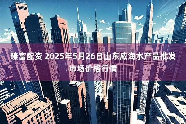 臻富配资 2025年5月26日山东威海水产品批发市场价格行情