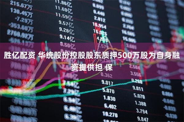 胜亿配资 华统股份控股股东质押500万股为自身融资提供担 保