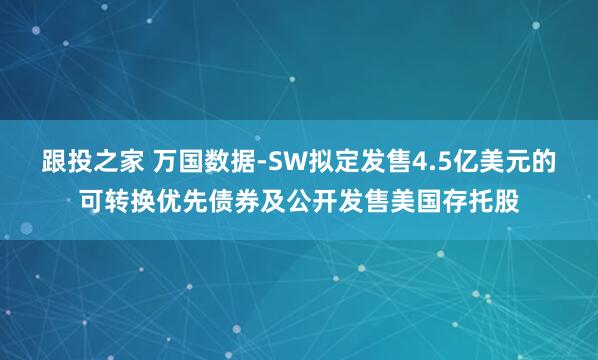 跟投之家 万国数据-SW拟定发售4.5亿美元的可转换优先债券及公开发售美国存托股