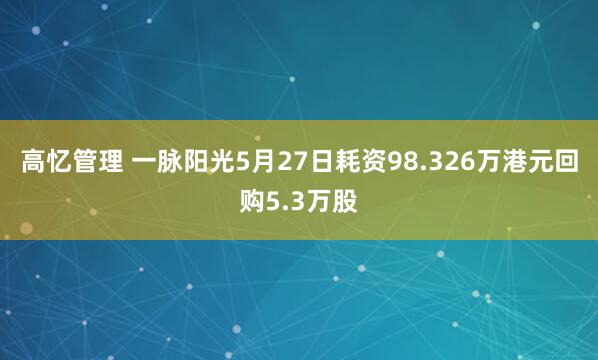 高忆管理 一脉阳光5月27日耗资98.326万港元回购5.3万股