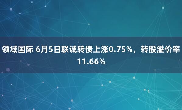 领域国际 6月5日联诚转债上涨0.75%，转股溢价率11.66%