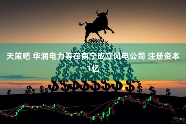 天策吧 华润电力等在南宁成立风电公司 注册资本1亿