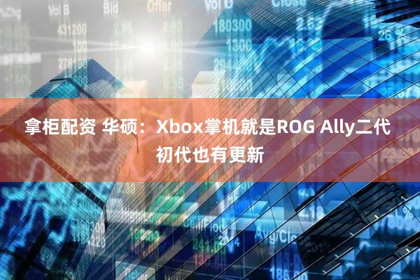 拿柜配资 华硕：Xbox掌机就是ROG Ally二代 初代也有更新