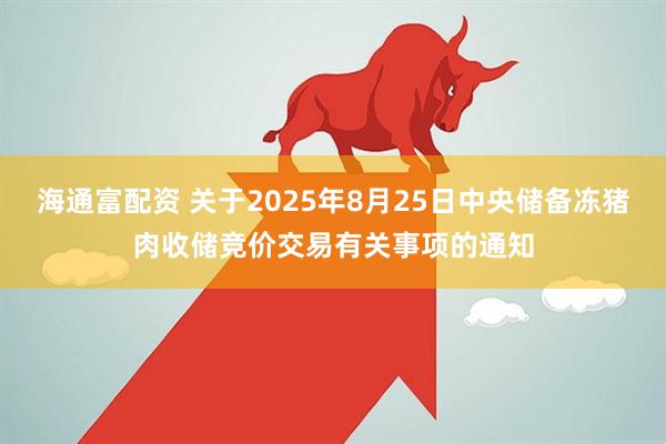 海通富配资 关于2025年8月25日中央储备冻猪肉收储竞价交易有关事项的通知