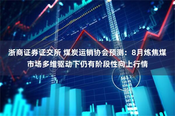 浙商证券证交所 煤炭运销协会预测：8月炼焦煤市场多维驱动下仍有阶段性向上行情