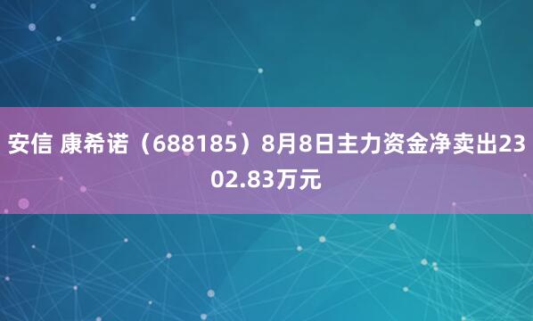 安信 康希诺（688185）8月8日主力资金净卖出2302.83万元