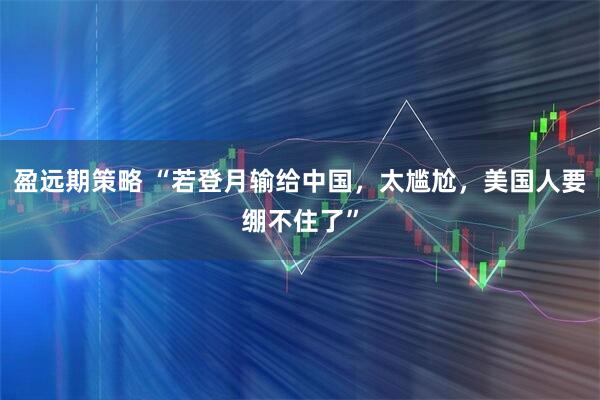 盈远期策略 “若登月输给中国，太尴尬，美国人要绷不住了”
