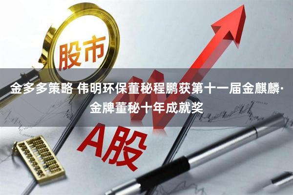 金多多策略 伟明环保董秘程鹏获第十一届金麒麟·金牌董秘十年成就奖