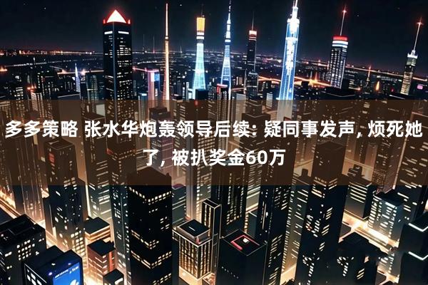 多多策略 张水华炮轰领导后续: 疑同事发声, 烦死她了, 被扒奖金60万