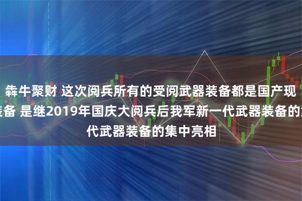 犇牛聚财 这次阅兵所有的受阅武器装备都是国产现役主战装备 是继2019年国庆大阅兵后我军新一代武器装备的集中亮相