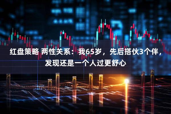 红盘策略 两性关系：我65岁，先后搭伙3个伴，发现还是一个人过更舒心