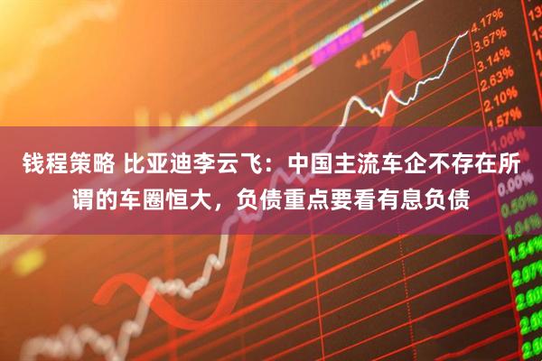 钱程策略 比亚迪李云飞：中国主流车企不存在所谓的车圈恒大，负债重点要看有息负债