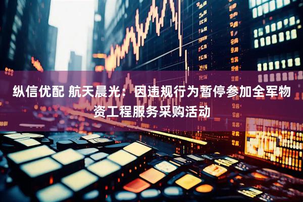 纵信优配 航天晨光：因违规行为暂停参加全军物资工程服务采购活动