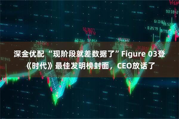 深金优配 “现阶段就差数据了”Figure 03登《时代》最佳发明榜封面，CEO放话了