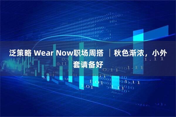 泛策略 Wear Now职场周搭 │秋色渐浓，小外套请备好