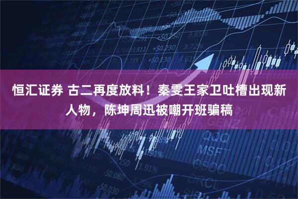 恒汇证券 古二再度放料！秦雯王家卫吐槽出现新人物，陈坤周迅被嘲开班骗稿