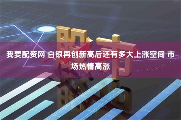 我要配资网 白银再创新高后还有多大上涨空间 市场热情高涨