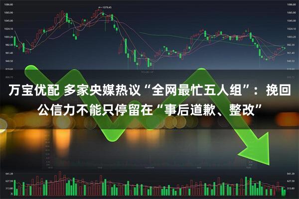万宝优配 多家央媒热议“全网最忙五人组”：挽回公信力不能只停留在“事后道歉、整改”