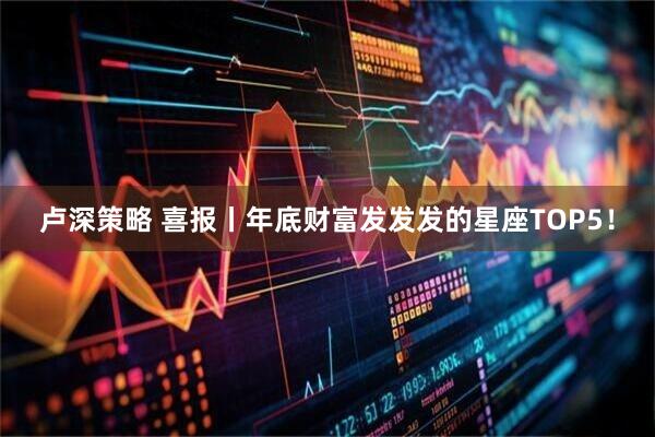 卢深策略 喜报丨年底财富发发发的星座TOP5！