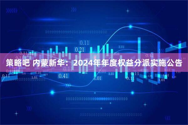 策略吧 内蒙新华：2024年年度权益分派实施公告