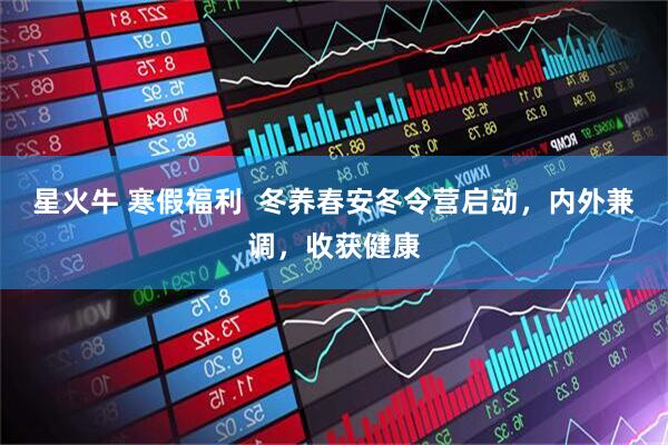 星火牛 寒假福利  冬养春安冬令营启动，内外兼调，收获健康