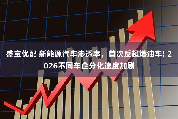 盛宝优配 新能源汽车渗透率，首次反超燃油车! 2026不同车企分化速度加剧